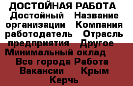 ДОСТОЙНАЯ РАБОТА. Достойный › Название организации ­ Компания-работодатель › Отрасль предприятия ­ Другое › Минимальный оклад ­ 1 - Все города Работа » Вакансии   . Крым,Керчь